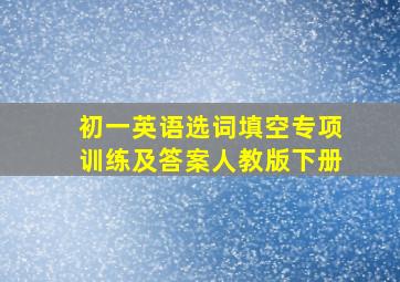 初一英语选词填空专项训练及答案人教版下册