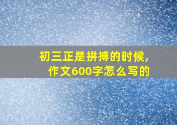 初三正是拼搏的时候,作文600字怎么写的