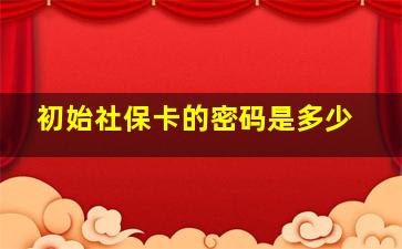 初始社保卡的密码是多少