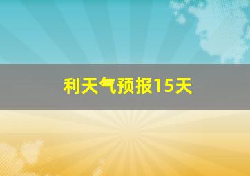 利天气预报15天