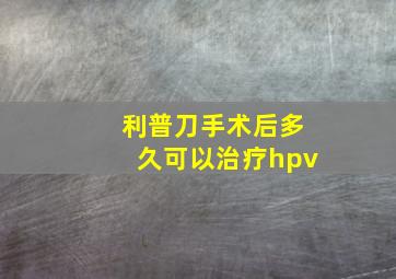 利普刀手术后多久可以治疗hpv