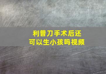 利普刀手术后还可以生小孩吗视频