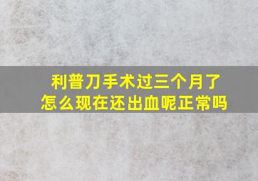 利普刀手术过三个月了怎么现在还出血呢正常吗