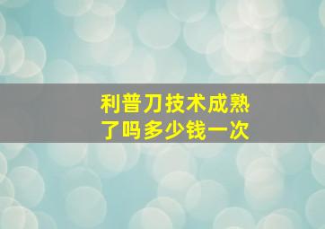 利普刀技术成熟了吗多少钱一次