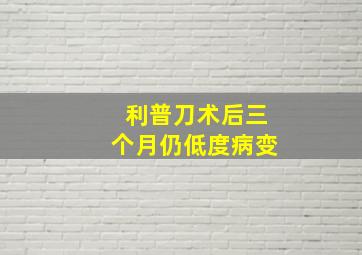 利普刀术后三个月仍低度病变