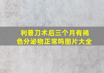 利普刀术后三个月有褐色分泌物正常吗图片大全