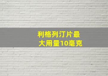 利格列汀片最大用量10毫克