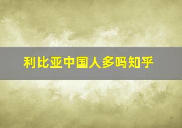 利比亚中国人多吗知乎