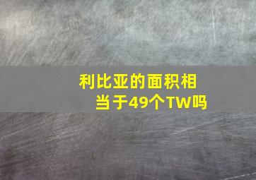 利比亚的面积相当于49个TW吗