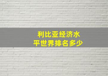 利比亚经济水平世界排名多少