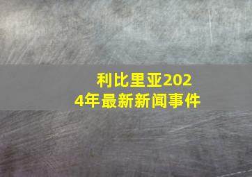 利比里亚2024年最新新闻事件