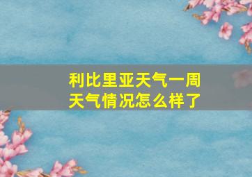 利比里亚天气一周天气情况怎么样了