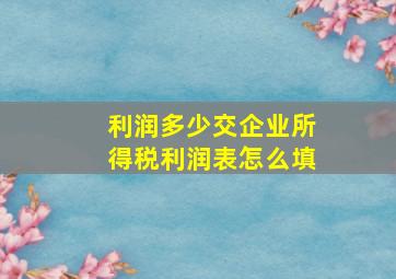 利润多少交企业所得税利润表怎么填