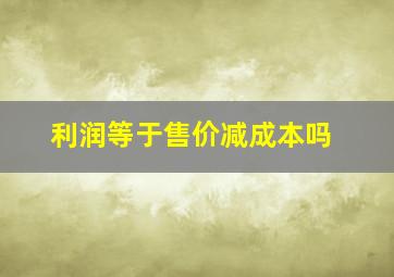 利润等于售价减成本吗