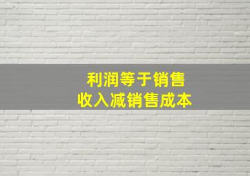 利润等于销售收入减销售成本