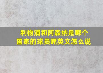 利物浦和阿森纳是哪个国家的球员呢英文怎么说