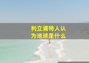 利立浦特人认为地球是什么