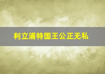 利立浦特国王公正无私