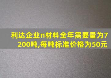 利达企业n材料全年需要量为7200吨,每吨标准价格为50元