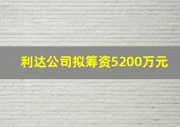 利达公司拟筹资5200万元