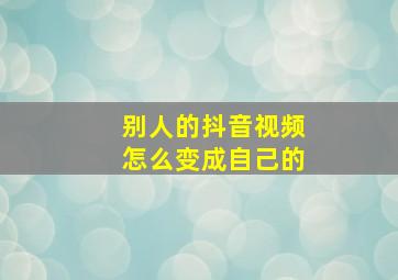 别人的抖音视频怎么变成自己的