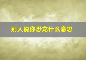 别人说你恐龙什么意思