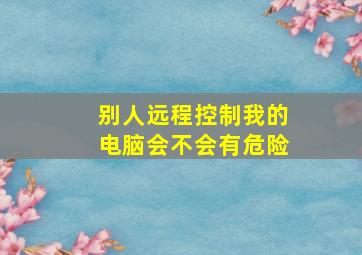 别人远程控制我的电脑会不会有危险