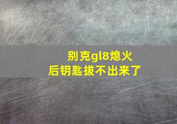 别克gl8熄火后钥匙拔不出来了