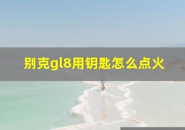 别克gl8用钥匙怎么点火