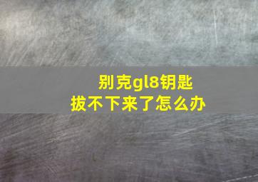 别克gl8钥匙拔不下来了怎么办