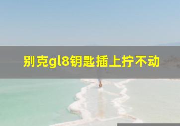 别克gl8钥匙插上拧不动