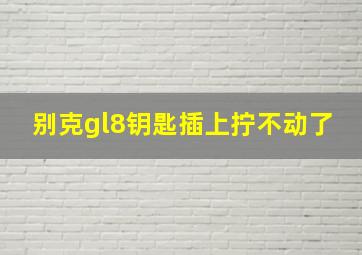 别克gl8钥匙插上拧不动了