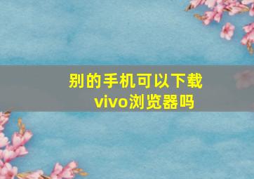 别的手机可以下载vivo浏览器吗