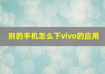 别的手机怎么下vivo的应用