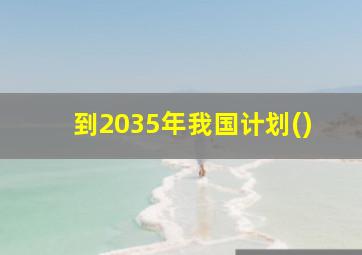 到2035年我国计划()