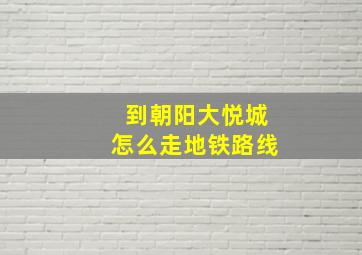 到朝阳大悦城怎么走地铁路线