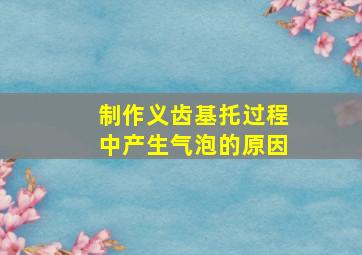 制作义齿基托过程中产生气泡的原因