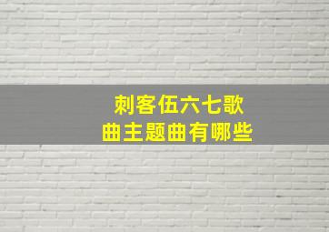 刺客伍六七歌曲主题曲有哪些