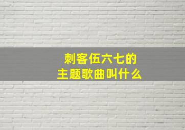 刺客伍六七的主题歌曲叫什么