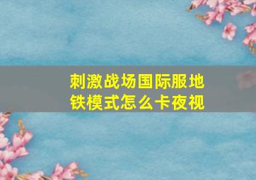 刺激战场国际服地铁模式怎么卡夜视