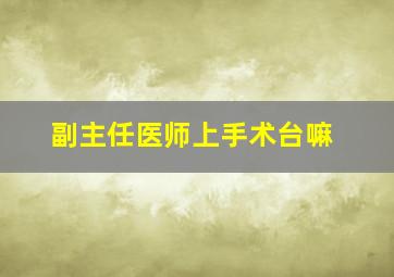 副主任医师上手术台嘛