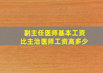 副主任医师基本工资比主治医师工资高多少