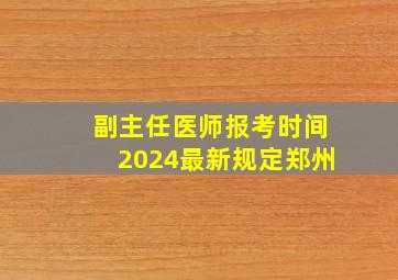 副主任医师报考时间2024最新规定郑州