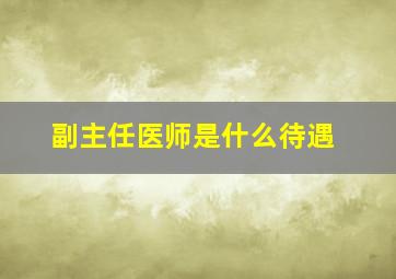 副主任医师是什么待遇