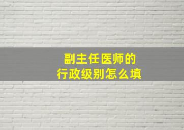 副主任医师的行政级别怎么填