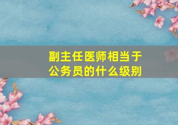 副主任医师相当于公务员的什么级别