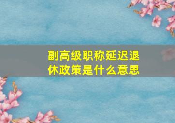 副高级职称延迟退休政策是什么意思