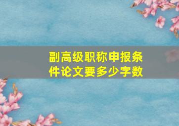 副高级职称申报条件论文要多少字数