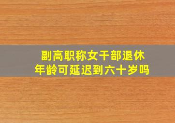 副高职称女干部退休年龄可延迟到六十岁吗