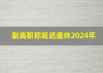 副高职称延迟退休2024年